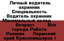 Личный водитель- охранник › Специальность ­ Водитель охранник › Минимальный оклад ­ 90 000 › Возраст ­ 41 - Все города Работа » Резюме   . Пермский край,Красновишерск г.